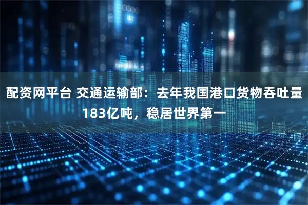 配资网平台 交通运输部：去年我国港口货物吞吐量183亿吨，稳居世界第一