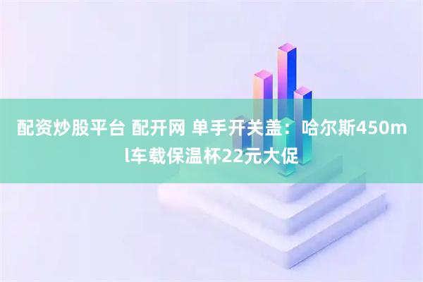 配资炒股平台 配开网 单手开关盖：哈尔斯450ml车载保温杯22元大促