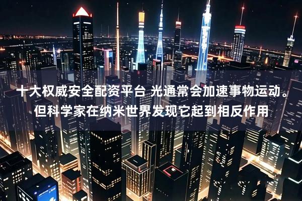 十大权威安全配资平台 光通常会加速事物运动。但科学家在纳米世界发现它起到相反作用