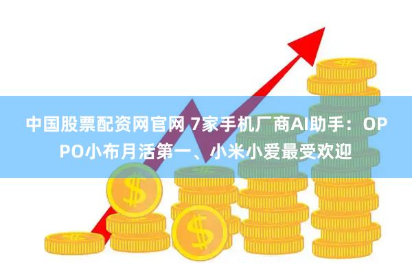 中国股票配资网官网 7家手机厂商AI助手：OPPO小布月活第一、小米小爱最受欢迎