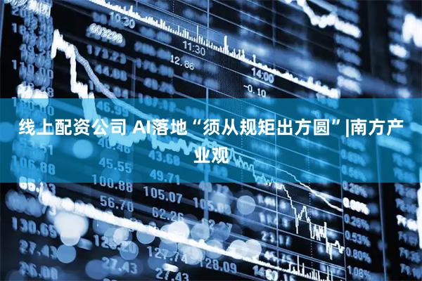 线上配资公司 AI落地“须从规矩出方圆”|南方产业观