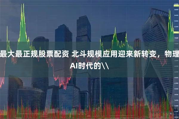 最大最正规股票配资 北斗规模应用迎来新转变，物理AI时代的\